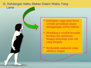 G. Kehilangan Nafsu Makan Dalam Waktu Yang
Lama

 Kelelahan yang amat berat
setelah persalinan dapat
mengganggu nafsu makan.
 Hendaknya setelah bersalin
berikan ibu minuman
hangat,susu,kopi atau teh
yang bergula
 Berikanlah makanan yang
sifatnya ringan

 