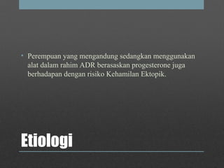 Etiologi
• Perempuan yang mengandung sedangkan menggunakan
alat dalam rahim ADR berasaskan progesterone juga
berhadapan dengan risiko Kehamilan Ektopik.
 