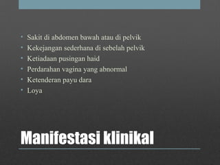 Manifestasi klinikal
• Sakit di abdomen bawah atau di pelvik
• Kekejangan sederhana di sebelah pelvik
• Ketiadaan pusingan haid
• Perdarahan vagina yang abnormal
• Ketenderan payu dara
• Loya
 