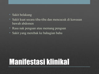 Manifestasi klinikal
• Sakit belakang
• Sakit kuat secara tiba-tiba dan mencucuk di kawasan
bawah abdomen
• Rasa nak pengsan atau memang pengsan
• Sakit yang merebak ke bahagian bahu
 