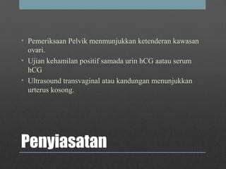 Penyiasatan
• Pemeriksaan Pelvik menmunjukkan ketenderan kawasan
ovari.
• Ujian kehamilan positif samada urin hCG aatau serum
hCG
• Ultrasound transvaginal atau kandungan menunjukkan
urterus kosong.
 