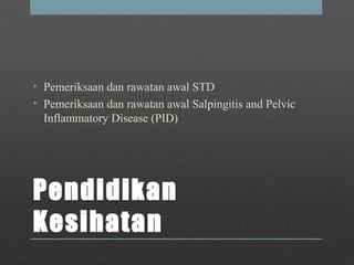 Pendidikan
Kesihatan 
• Pemeriksaan dan rawatan awal STD
• Pemeriksaan dan rawatan awal Salpingitis and Pelvic
Inflammatory Disease (PID)
 