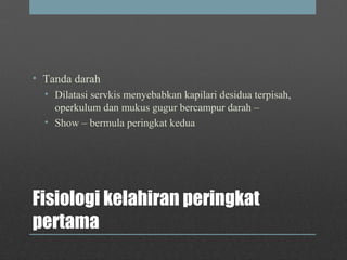 Fisiologi kelahiran peringkat
pertama
• Tanda darah
• Dilatasi servkis menyebabkan kapilari desidua terpisah,
operkulum dan mukus gugur bercampur darah –
• Show – bermula peringkat kedua
 