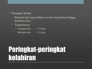 Peringkat-peringkat
kelahiran
• Peringkat kedua
• Bermula dari masa dilatasi serviks sepenuhnya hingga
kelahiran bayi
• Tempohmasa
• Primigravida : 1.5 jam
• Multigravida : 0.5 jam
 