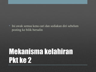 Mekanisma kelahiran
Pkt ke 2
• Ini awak semua kena cari dan sediakan diri sebelum
posting ke bilik bersalin
 