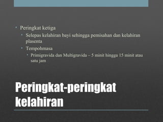 Peringkat-peringkat
kelahiran
• Peringkat ketiga
• Selepas kelahiran bayi sehingga pemisahan dan kelahiran
plasenta
• Tempohmasa
• Primigravida dan Multigravida – 5 minit hingga 15 minit atau
satu jam
 