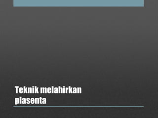 Teknik melahirkan
plasenta
 
