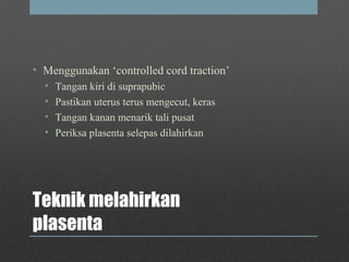 Teknik melahirkan
plasenta
• Menggunakan ‘controlled cord traction’
• Tangan kiri di suprapubic
• Pastikan uterus terus mengecut, keras
• Tangan kanan menarik tali pusat
• Periksa plasenta selepas dilahirkan
 