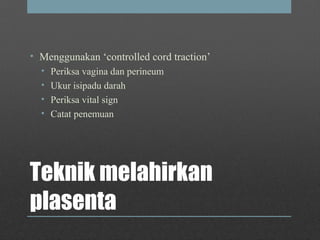 Teknik melahirkan
plasenta
• Menggunakan ‘controlled cord traction’
• Periksa vagina dan perineum
• Ukur isipadu darah
• Periksa vital sign
• Catat penemuan
 