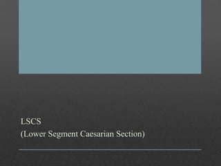 LSCS
(Lower Segment Caesarian Section)
 