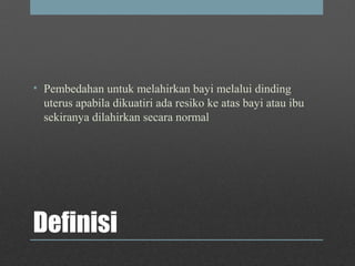 Definisi
• Pembedahan untuk melahirkan bayi melalui dinding
uterus apabila dikuatiri ada resiko ke atas bayi atau ibu
sekiranya dilahirkan secara normal
 