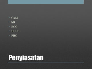 Penyiasatan
• GxM
• hB
• ECG
• BUSE
• FBC
 