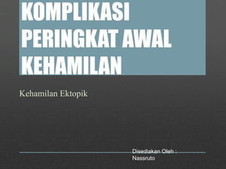 KOMPLIKASI
PERINGKAT AWAL
KEHAMILAN
Kehamilan Ektopik
Disediakan Oleh :
Nassruto
 