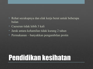 Pendidikan kesihatan
• Rehat secukupnya dan elak kerja berat untuk beberapa
bulan
• Caeseran tidak lebih 3 kali
• Jarak antara kehamilan tidak kurang 2 tahun
• Permakanan – banyakkan pengambilan protin
 