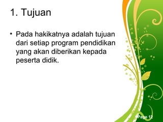 1. Tujuan

• Pada hakikatnya adalah tujuan
  dari setiap program pendidikan
  yang akan diberikan kepada
  peserta didik.




               Free Powerpoint Templates
                                           Page 12
 