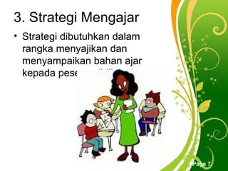 3. Strategi Mengajar
• Strategi dibutuhkan dalam
  rangka menyajikan dan
  menyampaikan bahan ajar
  kepada peserta didik.




               Free Powerpoint Templates
                                           Page 7
 