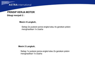 PRINSIP KERJA MOTOR
Mesin 4 Langkah,
Setiap 2x putaran poros engkol atau 4x gerakan piston
menghasilkan 1x Usaha
Dibagi menjadi 2 :
Mesin 2 Langkah,
Setiap 1x putaran poros engkol atau 2x gerakan piston
menghasilkan 1x Usaha
 