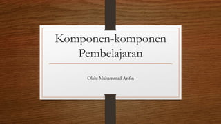 Komponen-komponen
Pembelajaran
Oleh: Muhammad Arifin
 
