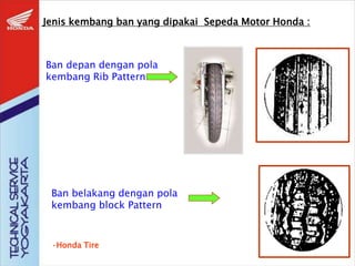 Jenis kembang ban yang dipakai Sepeda Motor Honda :
Ban depan dengan pola
kembang Rib Pattern
Ban belakang dengan pola
kembang block Pattern
•Honda Tire
 