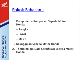 Pokok Bahasan :
1. Komponen - Komponen Sepeda Motor
Honda
- Rangka
- Listrik
- Mesin
1. Keunggulan Sepeda Motor Honda
2. Therminologi Data Specifikasi Sepeda Motor
Honda
 