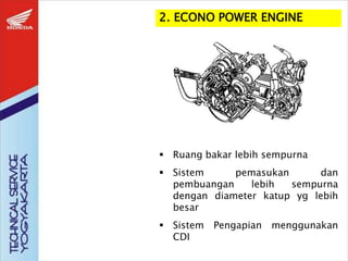 2. ECONO POWER ENGINE
 Ruang bakar lebih sempurna
 Sistem pemasukan dan
pembuangan lebih sempurna
dengan diameter katup yg lebih
besar
 Sistem Pengapian menggunakan
CDI
 