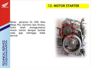 12. MOTOR STARTER
Mulai generasi GL 200, New
Mega Pro, Karisma dan Kirana,
Sonic telah menggunakan
motor starter dengan kontak
roda gigi sehingga tidak
berisik
 