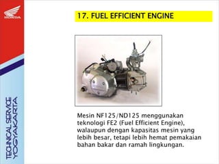 17. FUEL EFFICIENT ENGINE
Mesin NF125/ND125 menggunakan
teknologi FE2 (Fuel Efficient Engine),
walaupun dengan kapasitas mesin yang
lebih besar, tetapi lebih hemat pemakaian
bahan bakar dan ramah lingkungan.
 