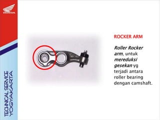 ROCKER ARM
Roller Rocker
arm, untuk
mereduksi
gesekan yg
terjadi antara
roller bearing
dengan camshaft.
 