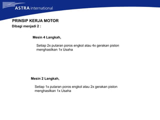 PRINSIP KERJA MOTOR
Mesin 4 Langkah,
Setiap 2x putaran poros engkol atau 4x gerakan piston
menghasilkan 1x Usaha
Dibagi menjadi 2 :
Mesin 2 Langkah,
Setiap 1x putaran poros engkol atau 2x gerakan piston
menghasilkan 1x Usaha
 