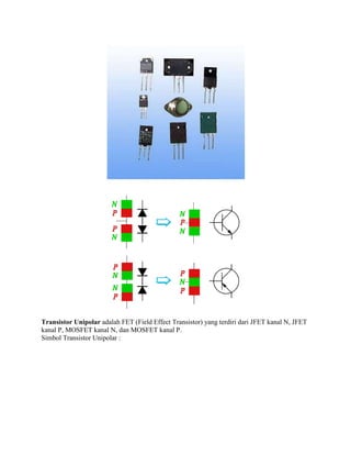Transistor Unipolar adalah FET (Field Effect Transistor) yang terdiri dari JFET kanal N, JFET
kanal P, MOSFET kanal N, dan MOSFET kanal P.
Simbol Transistor Unipolar :

 