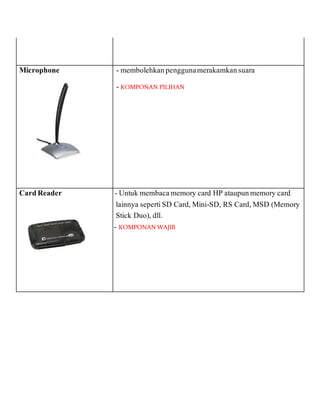 Microphone - - membolehkanpenggunamerakamkansuara
- - KOMPONAN PILIHAN
CardReader - - Untuk membacamemory card HP ataupunmemory card
lainnya sepertiSD Card, Mini-SD, RS Card, MSD (Memory
Stick Duo), dll.
- KOMPONAN WAJIB
 