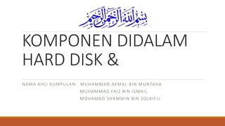 KOMPONEN DIDALAM
HARD DISK &
NAMA AHLI KUMPULAN: MUHAMMAD AKMAL BIN MUNTAHA
MUHAMMAD FAIZ BIN ISMAIL
MOHAMAD SHAMMIN BIN ZOLKIFLI
 