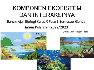 KOMPONEN EKOSISTEM
DAN INTERAKSINYA
Bahan Ajar Biologi Kelas X Fase E Semester Genap
Tahun Pelajaran 2022/2023
Oleh : Devi Anggun Sari
 