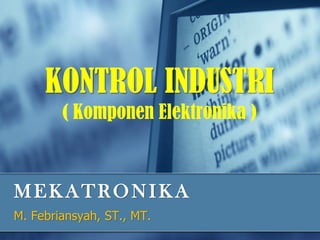 MEKATRONIKA
M. Febriansyah, ST., MT.
KONTROL INDUSTRI
( Komponen Elektronika )
 