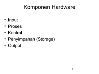 1
Komponen Hardware
• Input
• Proses
• Kontrol
• Penyimpanan (Storage)
• Output
 