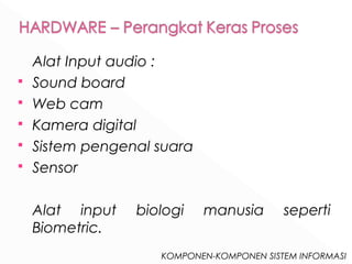KOMPONEN-KOMPONEN SISTEM INFORMASI 
Alat Input audio : 
 Sound board 
 Web cam 
 Kamera digital 
 Sistem pengenal suara 
 Sensor 
Alat input biologi manusia seperti 
Biometric. 
