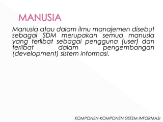 Manusia atau dalam ilmu manajemen disebut 
sebagai SDM merupakan semua manusia 
yang terlibat sebagai pengguna (user) dan 
terlibat dalam pengembangan 
(development) sistem informasi. 
KOMPONEN-KOMPONEN SISTEM INFORMASI 
 