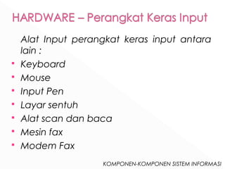 Alat Input perangkat keras input antara 
lain : 
 Keyboard 
 Mouse 
 Input Pen 
 Layar sentuh 
 Alat scan dan baca 
 Mesin fax 
 Modem Fax 
KOMPONEN-KOMPONEN SISTEM INFORMASI 
 