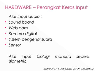 KOMPONEN-KOMPONEN SISTEM INFORMASI 
Alat Input audio : 
 Sound board 
 Web cam 
 Kamera digital 
 Sistem pengenal suara 
 Sensor 
Alat input biologi manusia seperti 
Biometric. 
 