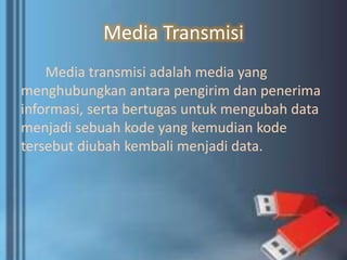 Media Transmisi
Media transmisi adalah media yang
menghubungkan antara pengirim dan penerima
informasi, serta bertugas untuk mengubah data
menjadi sebuah kode yang kemudian kode
tersebut diubah kembali menjadi data.
 