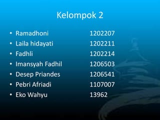 Kelompok 2
• Ramadhoni 1202207
• Laila hidayati 1202211
• Fadhli 1202214
• Imansyah Fadhil 1206503
• Desep Priandes 1206541
• Pebri Afriadi 1107007
• Eko Wahyu 13962
 