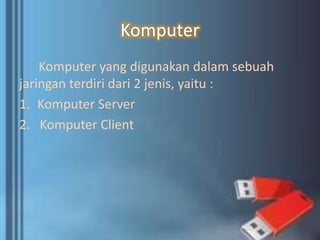 Komputer
Komputer yang digunakan dalam sebuah
jaringan terdiri dari 2 jenis, yaitu :
1. Komputer Server
2. Komputer Client
 