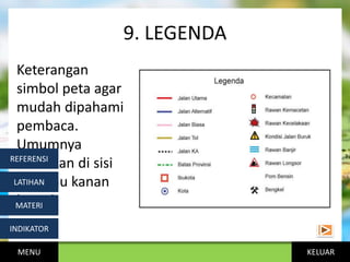 KELUAR
9. LEGENDA
Keterangan
simbol peta agar
mudah dipahami
pembaca.
Umumnya
diletakan di sisi
kiri atau kanan
bawah
MENU
INDIKATOR
MATERI
LATIHAN
REFERENSI
 