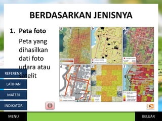 KELUAR
BERDASARKAN JENISNYA
MENU
INDIKATOR
MATERI
LATIHAN
REFERENSI
1. Peta foto
Peta yang
dihasilkan
dati foto
udara atau
satelit
 