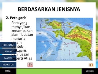 KELUAR
BERDASARKAN JENISNYA
MENU
INDIKATOR
MATERI
LATIHAN
REFERENSI
2. Peta garis
Peta yang
menyajikan
kenampakan
alami buatan
manusia
dalam
bentuk
titik,garis
dan luasan
seperti Atlas
 
