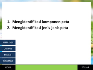 KELUAR
1. Mengidentifikasi komponen peta
2. Mengidentifikasi jenis-jenis peta
MENU
INDIKATOR
MATERI
LATIHAN
REFERENSI
 