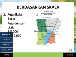 KELUAR
BERDASARKAN SKALA
MENU
INDIKATOR
MATERI
LATIHAN
REFERENSI
2. Peta Skala
Besar
Peta dengan
skala
1:5.000-
1:250.000
 
