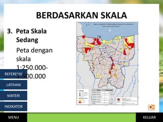 KELUAR
BERDASARKAN SKALA
MENU
INDIKATOR
MATERI
LATIHAN
REFERENSI
3. Peta Skala
Sedang
Peta dengan
skala
1:250.000-
1:500.000
 
