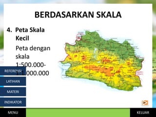 KELUAR
BERDASARKAN SKALA
MENU
INDIKATOR
MATERI
LATIHAN
REFERENSI
4. Peta Skala
Kecil
Peta dengan
skala
1:500.000-
1:1.000.000
 