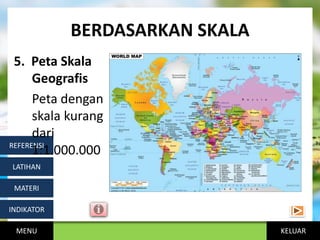 KELUAR
BERDASARKAN SKALA
MENU
INDIKATOR
MATERI
LATIHAN
REFERENSI
5. Peta Skala
Geografis
Peta dengan
skala kurang
dari
1:1.000.000
 